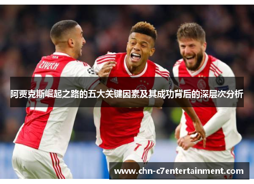 阿贾克斯崛起之路的五大关键因素及其成功背后的深层次分析 阿贾克斯崛起之路的五大关键因素及其成功背后的深层次分析