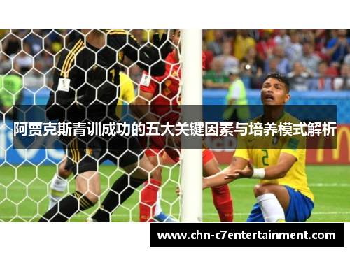 阿贾克斯青训成功的五大关键因素与培养模式解析 阿贾克斯青训成功的五大关键因素与培养模式解析