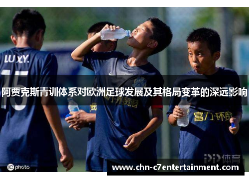 阿贾克斯青训体系对欧洲足球发展及其格局变革的深远影响 阿贾克斯青训体系对欧洲足球发展及其格局变革的深远影响