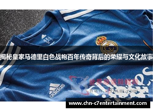 揭秘皇家马德里白色战袍百年传奇背后的荣耀与文化故事 揭秘皇家马德里白色战袍百年传奇背后的荣耀与文化故事