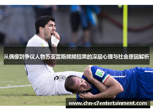 从偶像到争议人物苏亚雷斯频频招黑的深层心理与社会原因解析 从偶像到争议人物苏亚雷斯频频招黑的深层心理与社会原因解析