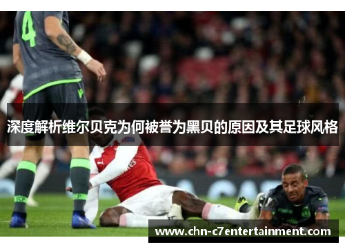 深度解析维尔贝克为何被誉为黑贝的原因及其足球风格