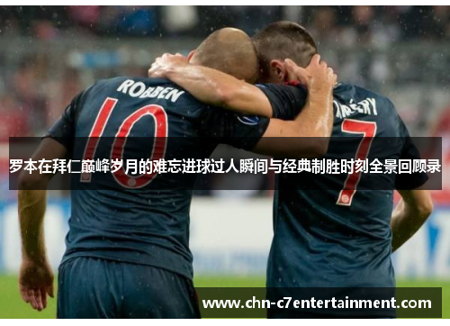 罗本在拜仁巅峰岁月的难忘进球过人瞬间与经典制胜时刻全景回顾录