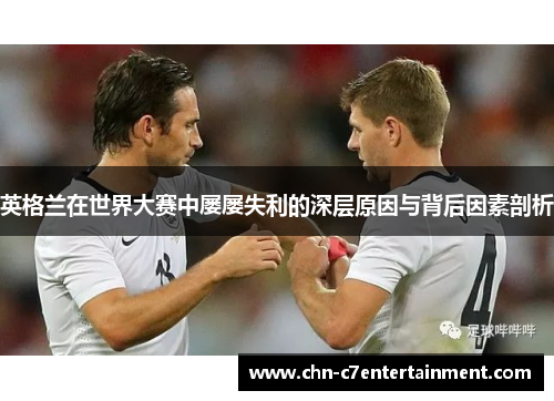 英格兰在世界大赛中屡屡失利的深层原因与背后因素剖析 英格兰在世界大赛中屡屡失利的深层原因与背后因素剖析