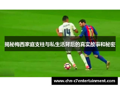 揭秘梅西家庭支柱与私生活背后的真实故事和秘密