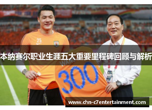 本纳赛尔职业生涯五大重要里程碑回顾与解析 本纳赛尔职业生涯五大重要里程碑回顾与解析
