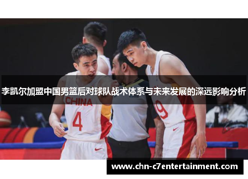 李凯尔加盟中国男篮后对球队战术体系与未来发展的深远影响分析
