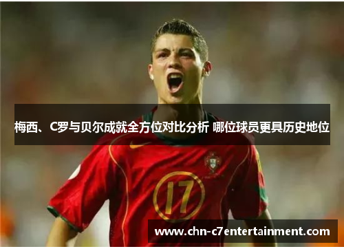 梅西、C罗与贝尔成就全方位对比分析 哪位球员更具历史地位 梅西、C罗与贝尔成就全方位对比分析 哪位球员更具历史地位