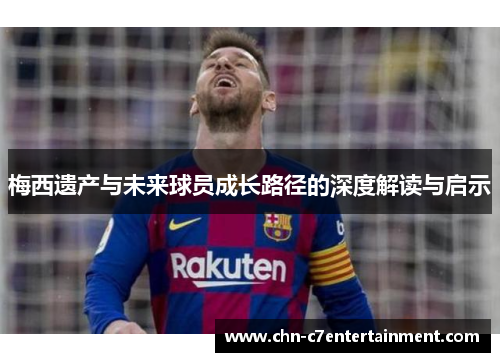 梅西遗产与未来球员成长路径的深度解读与启示
