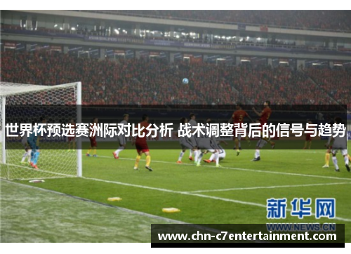 世界杯预选赛洲际对比分析 战术调整背后的信号与趋势