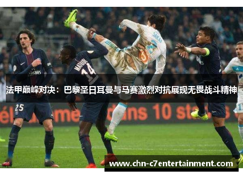 法甲巅峰对决：巴黎圣日耳曼与马赛激烈对抗展现无畏战斗精神