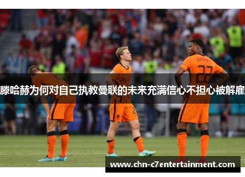 滕哈赫为何对自己执教曼联的未来充满信心不担心被解雇