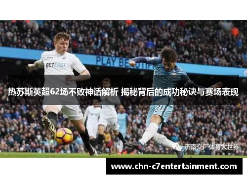 热苏斯英超62场不败神话解析 揭秘背后的成功秘诀与赛场表现