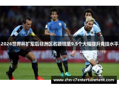 2026世界杯扩军后非洲区名额增至9.5个大幅提升竞技水平