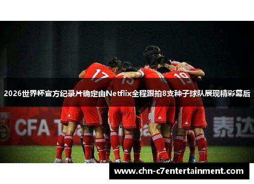 2026世界杯官方纪录片确定由Netflix全程跟拍8支种子球队展现精彩幕后