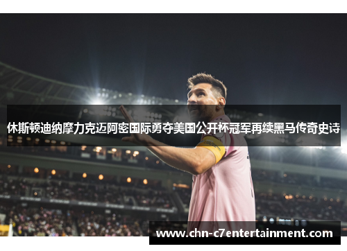 休斯顿迪纳摩力克迈阿密国际勇夺美国公开杯冠军再续黑马传奇史诗