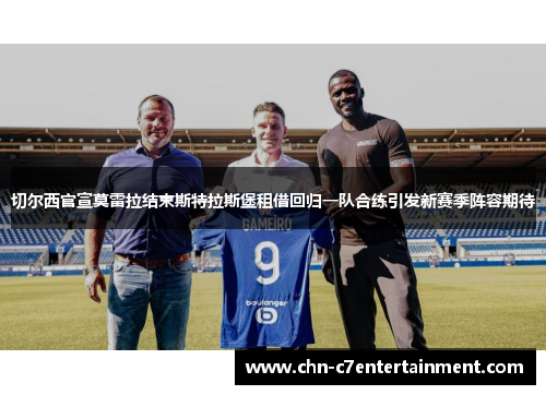 切尔西官宣莫雷拉结束斯特拉斯堡租借回归一队合练引发新赛季阵容期待
