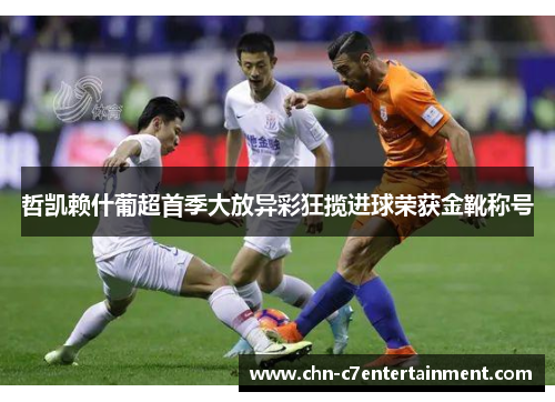 哲凯赖什葡超首季大放异彩狂揽进球荣获金靴称号