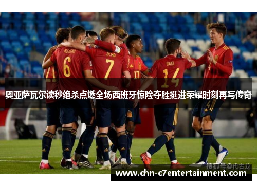 奥亚萨瓦尔读秒绝杀点燃全场西班牙惊险夺胜挺进荣耀时刻再写传奇