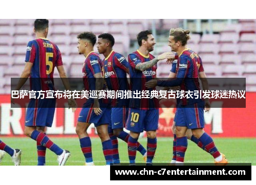 巴萨官方宣布将在美巡赛期间推出经典复古球衣引发球迷热议