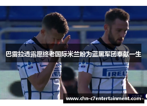 巴雷拉透露愿终老国际米兰盼为蓝黑军团奉献一生