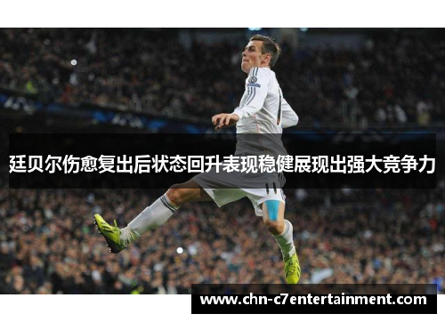 廷贝尔伤愈复出后状态回升表现稳健展现出强大竞争力