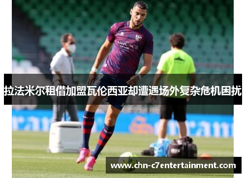 拉法米尔租借加盟瓦伦西亚却遭遇场外复杂危机困扰