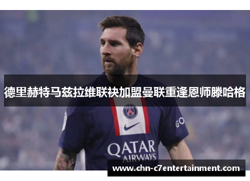 德里赫特马兹拉维联袂加盟曼联重逢恩师滕哈格