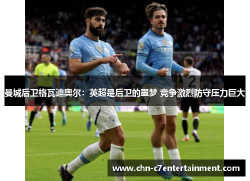 曼城后卫格瓦迪奥尔:英超是后卫的噩梦 竞争激烈防守压力巨大 曼城后卫格瓦迪奥尔:英超是后卫的噩梦 竞争激烈防守压力巨大