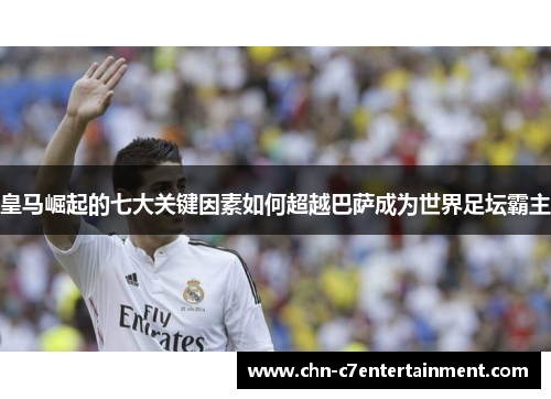 皇马崛起的七大关键因素如何超越巴萨成为世界足坛霸主 皇马崛起的七大关键因素如何超越巴萨成为世界足坛霸主