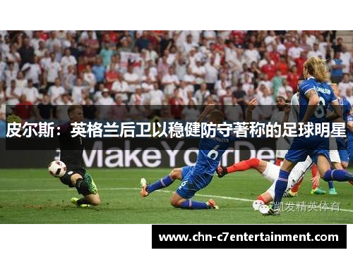 皮尔斯：英格兰后卫以稳健防守著称的足球明星