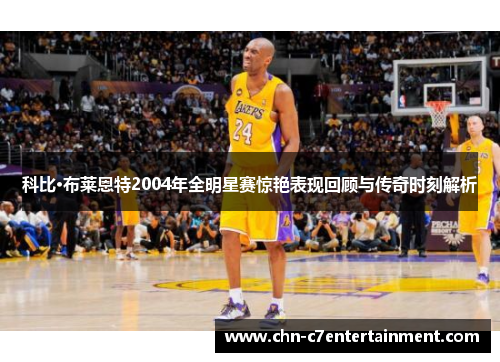 科比·布莱恩特2004年全明星赛惊艳表现回顾与传奇时刻解析 科比·布莱恩特2004年全明星赛惊艳表现回顾与传奇时刻解析