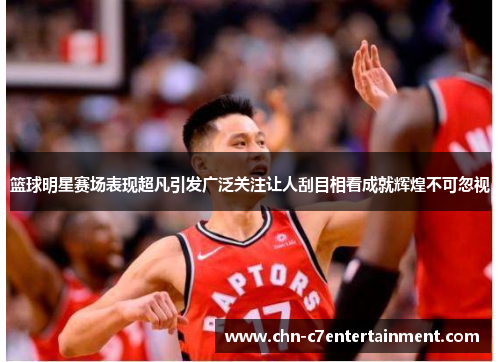 篮球明星赛场表现超凡引发广泛关注让人刮目相看成就辉煌不可忽视 篮球明星赛场表现超凡引发广泛关注让人刮目相看成就辉煌不可忽视