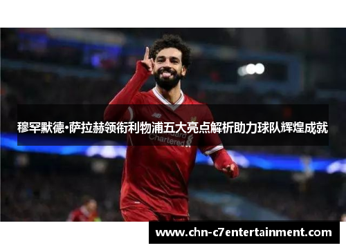 穆罕默德·萨拉赫领衔利物浦五大亮点解析助力球队辉煌成就 穆罕默德·萨拉赫领衔利物浦五大亮点解析助力球队辉煌成就