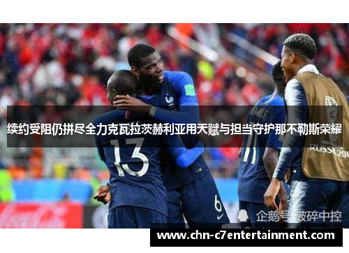 续约受阻仍拼尽全力克瓦拉茨赫利亚用天赋与担当守护那不勒斯荣耀 续约受阻仍拼尽全力克瓦拉茨赫利亚用天赋与担当守护那不勒斯荣耀