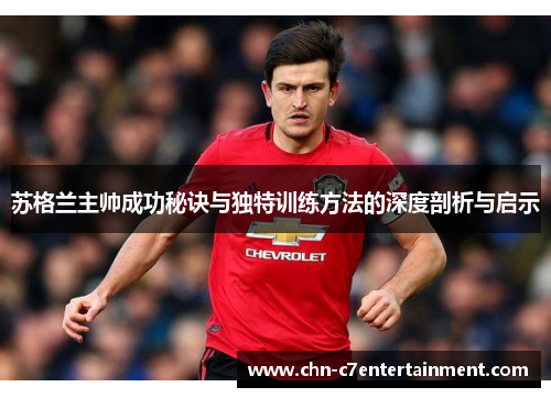 苏格兰主帅成功秘诀与独特训练方法的深度剖析与启示