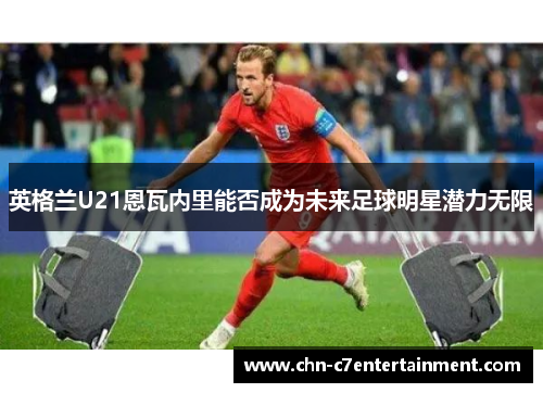 英格兰U21恩瓦内里能否成为未来足球明星潜力无限 英格兰U21恩瓦内里能否成为未来足球明星潜力无限