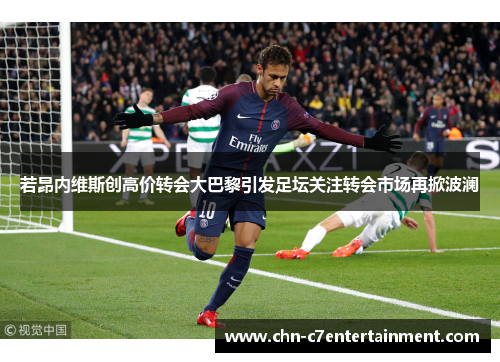 若昂内维斯创高价转会大巴黎引发足坛关注转会市场再掀波澜