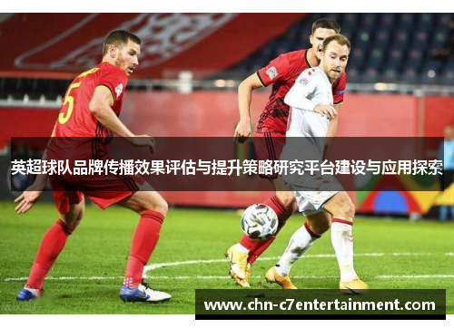 英超球队品牌传播效果评估与提升策略研究平台建设与应用探索 英超球队品牌传播效果评估与提升策略研究平台建设与应用探索