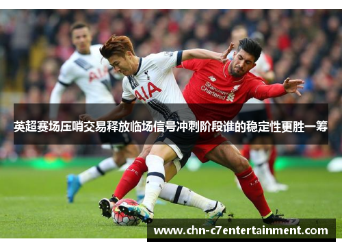 英超赛场压哨交易释放临场信号冲刺阶段谁的稳定性更胜一筹 英超赛场压哨交易释放临场信号冲刺阶段谁的稳定性更胜一筹
