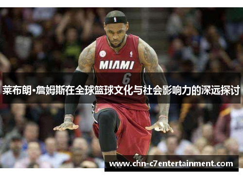 莱布朗·詹姆斯在全球篮球文化与社会影响力的深远探讨
