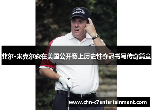 菲尔·米克尔森在美国公开赛上历史性夺冠书写传奇篇章 菲尔·米克尔森在美国公开赛上历史性夺冠书写传奇篇章