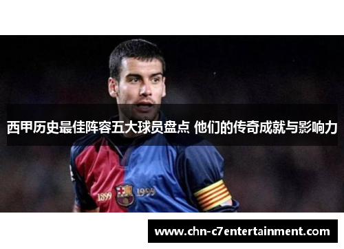 西甲历史最佳阵容五大球员盘点 他们的传奇成就与影响力 西甲历史最佳阵容五大球员盘点 他们的传奇成就与影响力