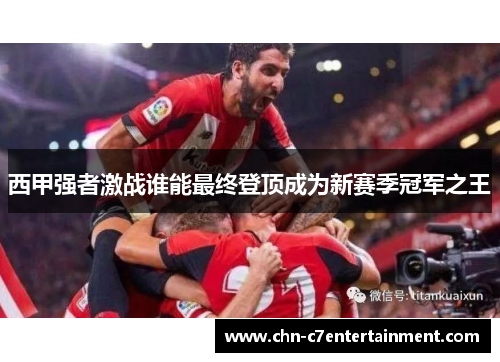 西甲强者激战谁能最终登顶成为新赛季冠军之王 西甲强者激战谁能最终登顶成为新赛季冠军之王
